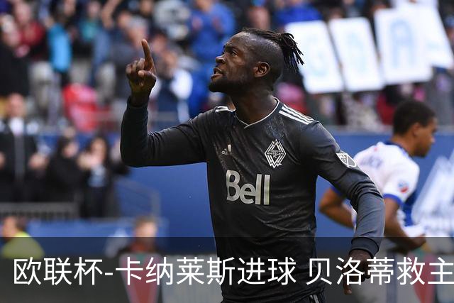 欧联杯-卡纳莱斯进球 贝洛蒂救主 罗马客平贝蒂斯